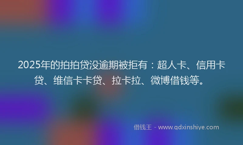 2025年的拍拍贷没逾期被拒有：超人卡、信用卡贷、维信卡卡贷、拉卡拉、微博借钱等。