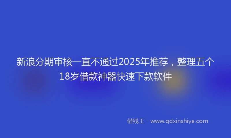 新浪分期审核一直不通过2025年推荐，整理五个18岁借款神器快速下款软件