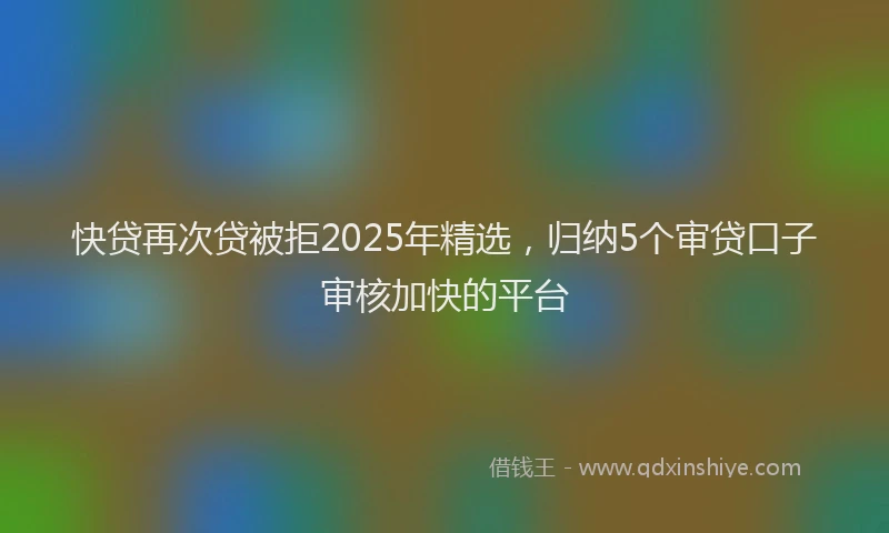 快贷再次贷被拒2025年精选，归纳5个审贷口子审核加快的平台