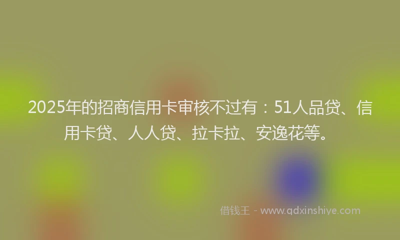 2025年的招商信用卡审核不过有：51人品贷、信用卡贷、人人贷、拉卡拉、安逸花等。