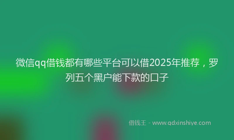 微信qq借钱都有哪些平台可以借2025年推荐，罗列五个黑户能下款的口子