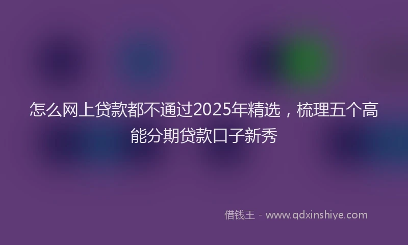 怎么网上贷款都不通过2025年精选，梳理五个高能分期贷款口子新秀