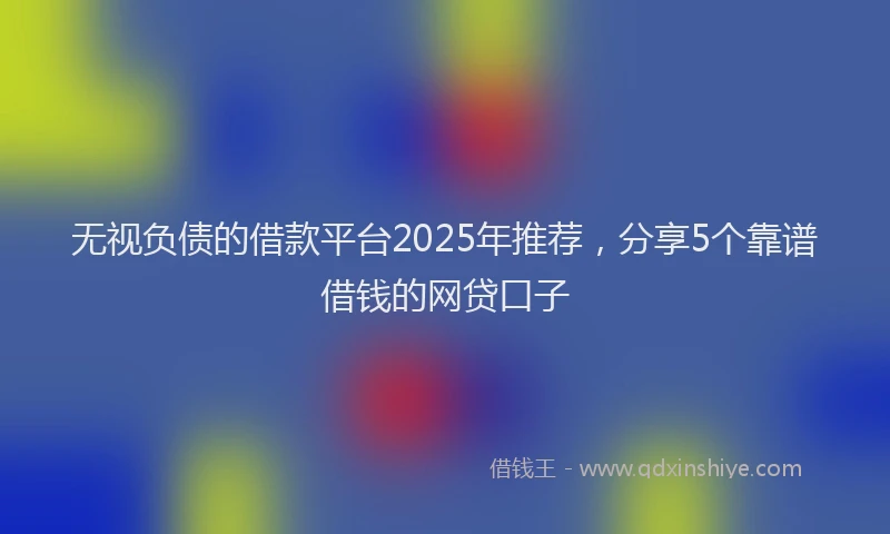 无视负债的借款平台2025年推荐，分享5个靠谱借钱的网贷口子