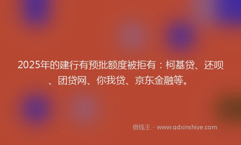 2025年的建行有预批额度被拒有：柯基贷、还呗、团贷网、你我贷、京东金融等。