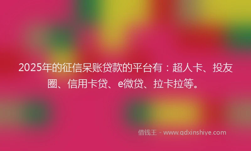 2025年的征信呆账贷款的平台有：超人卡、投友圈、信用卡贷、e微贷、拉卡拉等。
