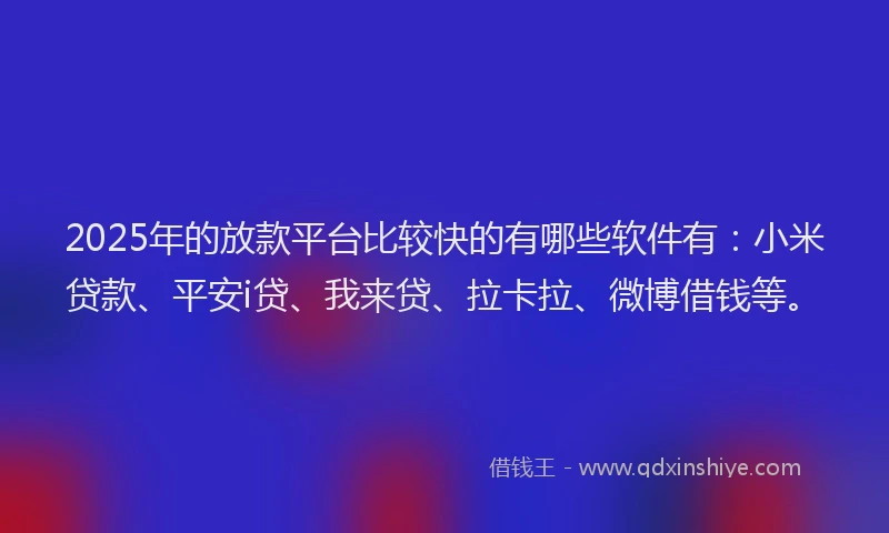 2025年的放款平台比较快的有哪些软件有：小米贷款、平安i贷、我来贷、拉卡拉、微博借钱等。