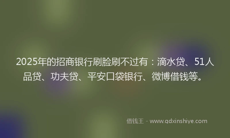 2025年的招商银行刷脸刷不过有：滴水贷、51人品贷、功夫贷、平安口袋银行、微博借钱等。