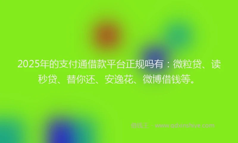 2025年的支付通借款平台正规吗有：微粒贷、读秒贷、替你还、安逸花、微博借钱等。