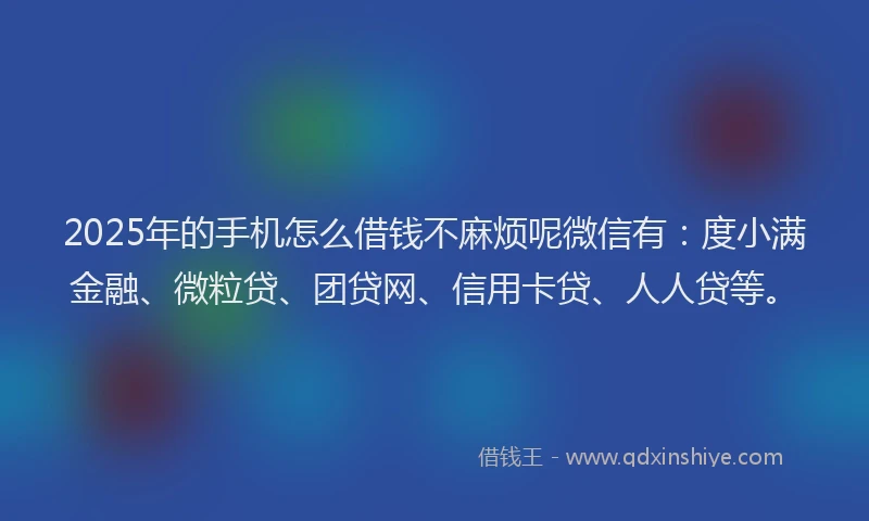 2025年的手机怎么借钱不麻烦呢微信有：度小满金融、微粒贷、团贷网、信用卡贷、人人贷等。