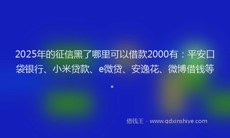 2025年的征信黑了哪里可以借款2000有：平安口袋银行、小米贷款、e微贷、安逸花、微博借钱等。