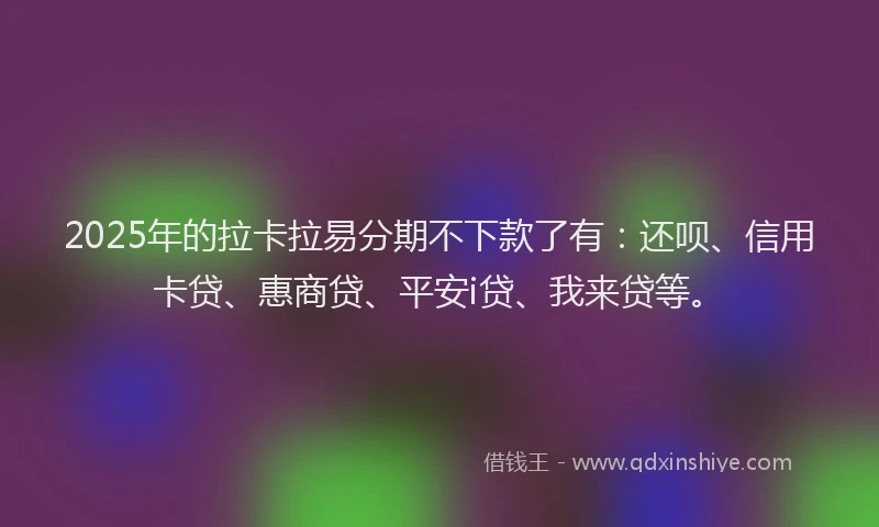 2025年的拉卡拉易分期不下款了有：还呗、信用卡贷、惠商贷、平安i贷、我来贷等。
