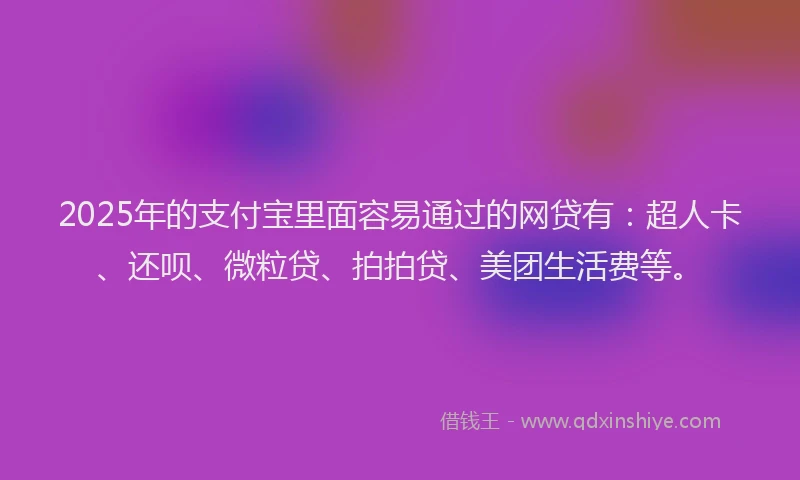 2025年的支付宝里面容易通过的网贷有：超人卡、还呗、微粒贷、拍拍贷、美团生活费等。