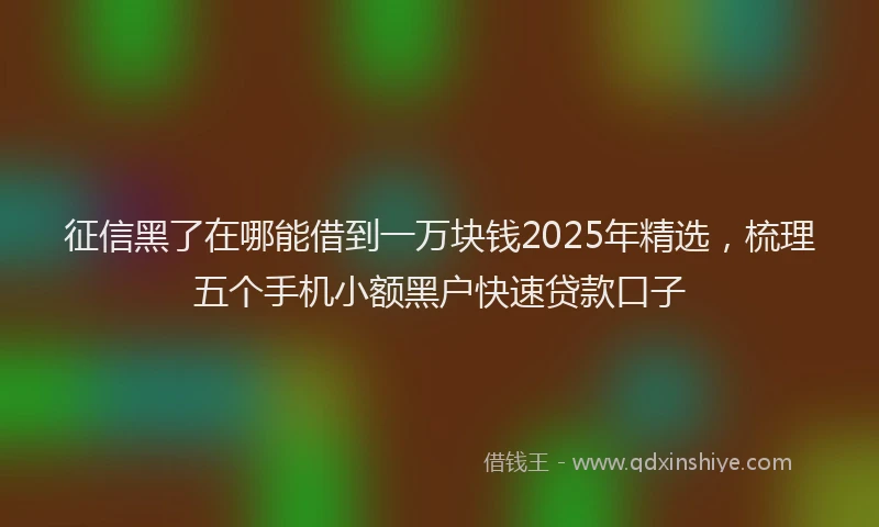 征信黑了在哪能借到一万块钱2025年精选，梳理五个手机小额黑户快速贷款口子
