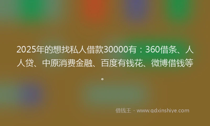 2025年的想找私人借款30000有：360借条、人人贷、中原消费金融、百度有钱花、微博借钱等。