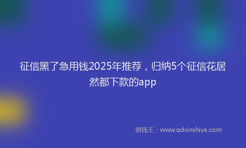 征信黑了急用钱2025年推荐，归纳5个征信花居然都下款的app