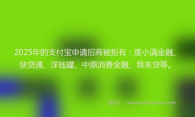 2025年的支付宝申请招商被拒有：度小满金融、快贷通、洋钱罐、中原消费金融、我来贷等。