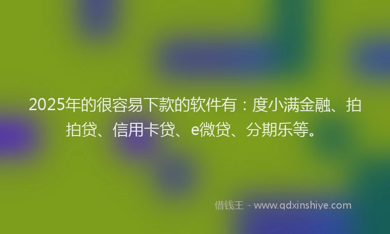 2025年的很容易下款的软件有：度小满金融、拍拍贷、信用卡贷、e微贷、分期乐等。