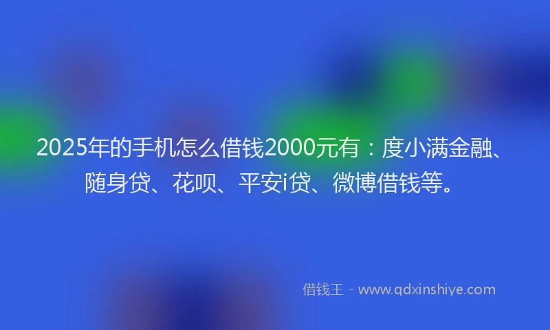 2025年的手机怎么借钱2000元有：度小满金融、随身贷、花呗、平安i贷、微博借钱等。