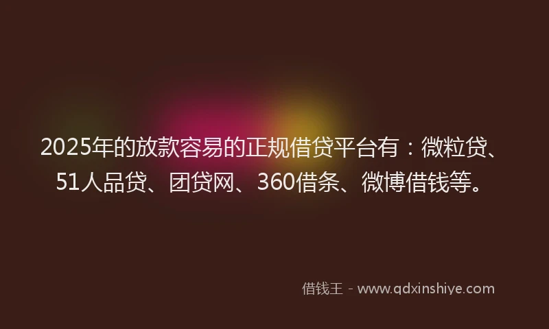 2025年的放款容易的正规借贷平台有：微粒贷、51人品贷、团贷网、360借条、微博借钱等。