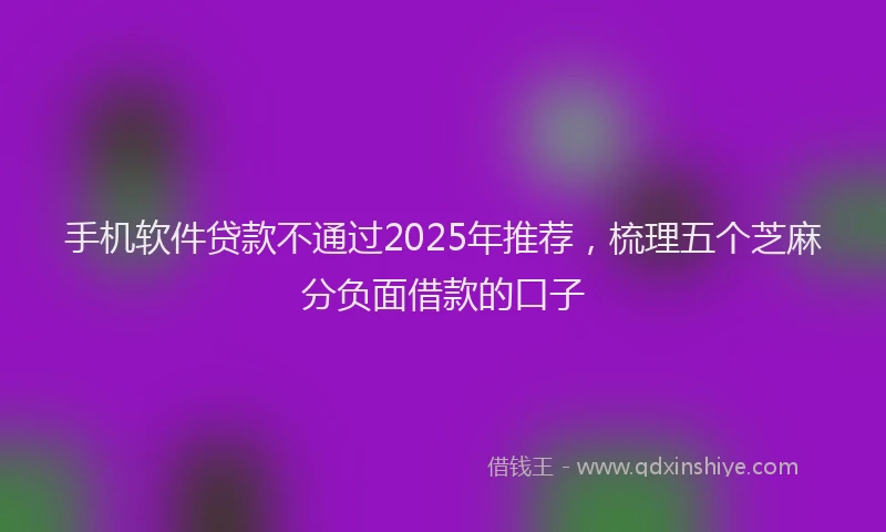 手机软件贷款不通过2025年推荐，梳理五个芝麻分负面借款的口子