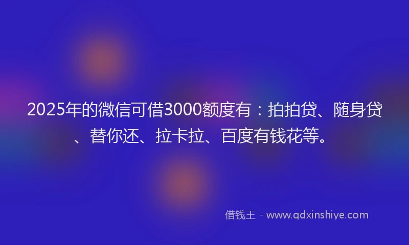 2025年的微信可借3000额度有：拍拍贷、随身贷、替你还、拉卡拉、百度有钱花等。