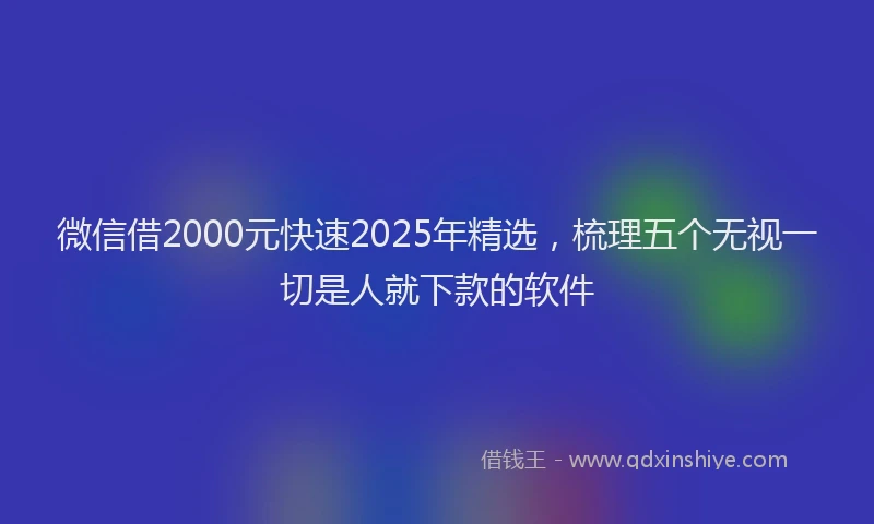 微信借2000元快速2025年精选，梳理五个无视一切是人就下款的软件