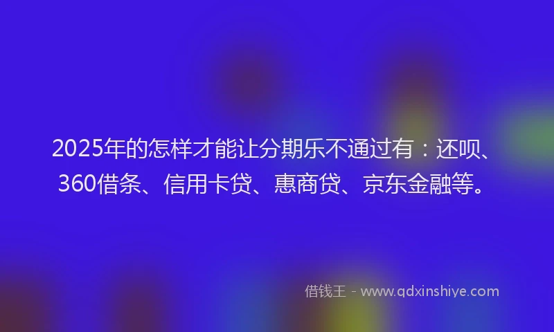 2025年的怎样才能让分期乐不通过有：还呗、360借条、信用卡贷、惠商贷、京东金融等。