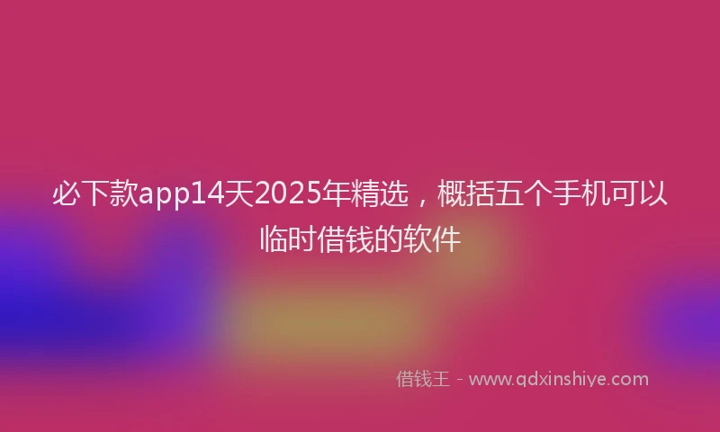 必下款app14天2025年精选，概括五个手机可以临时借钱的软件