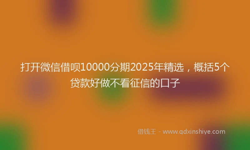 打开微信借呗10000分期2025年精选，概括5个贷款好做不看征信的口子