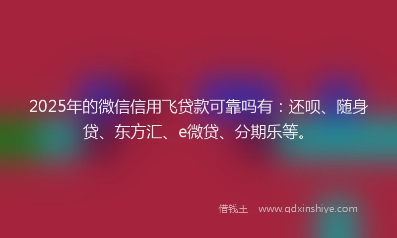 2025年的微信信用飞贷款可靠吗有：还呗、随身贷、东方汇、e微贷、分期乐等。