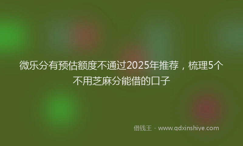 微乐分有预估额度不通过2025年推荐，梳理5个不用芝麻分能借的口子