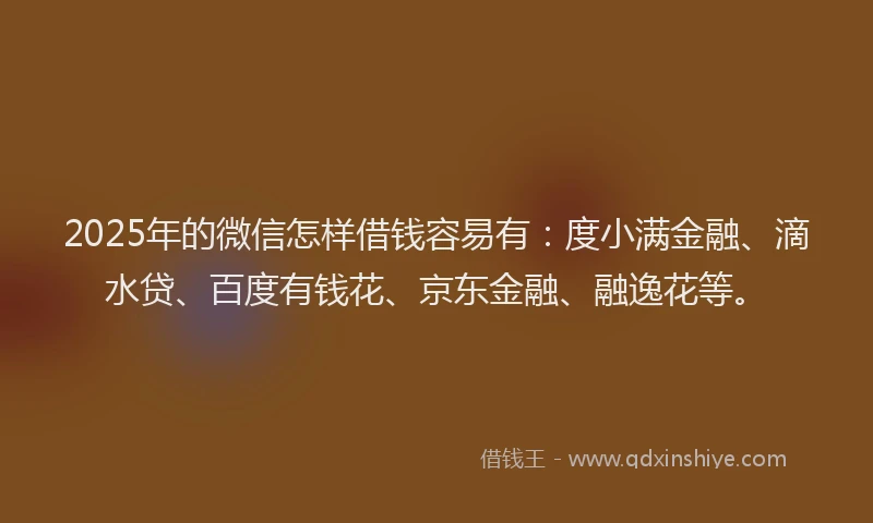 2025年的微信怎样借钱容易有：度小满金融、滴水贷、百度有钱花、京东金融、融逸花等。