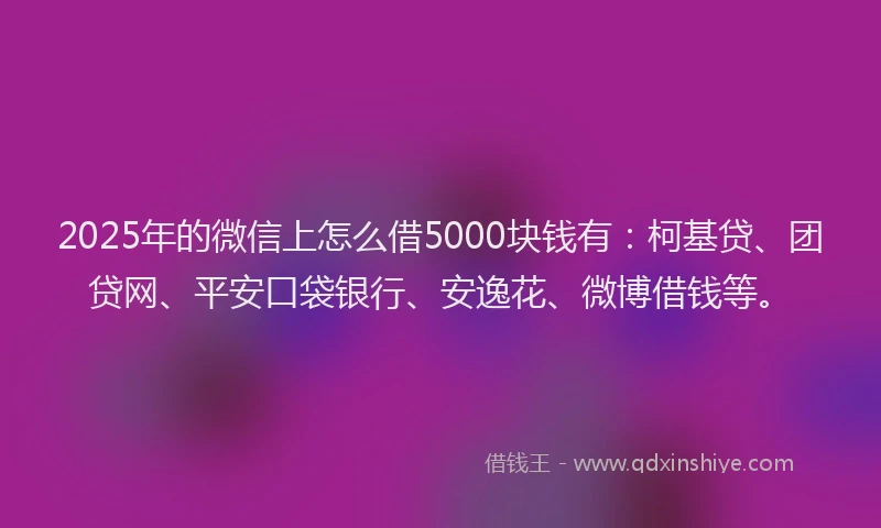2025年的微信上怎么借5000块钱有：柯基贷、团贷网、平安口袋银行、安逸花、微博借钱等。
