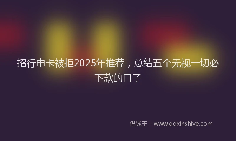 招行申卡被拒2025年推荐，总结五个无视一切必下款的口子
