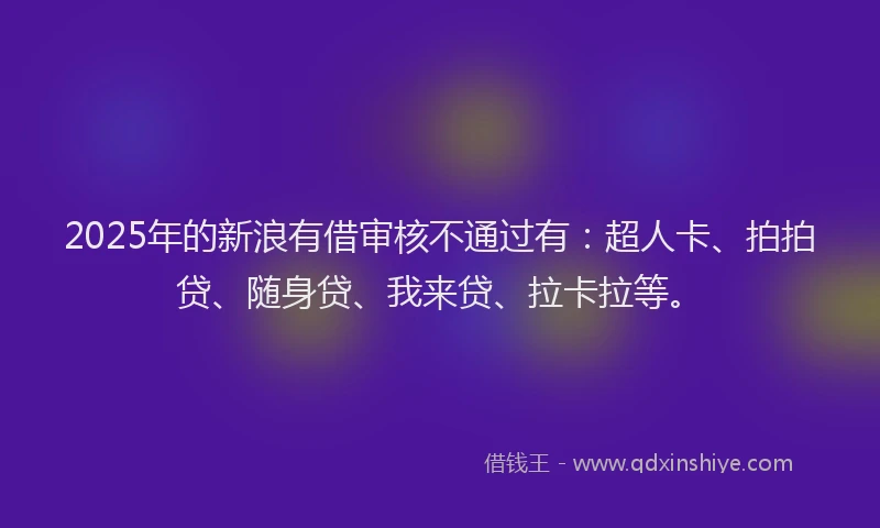 2025年的新浪有借审核不通过有：超人卡、拍拍贷、随身贷、我来贷、拉卡拉等。