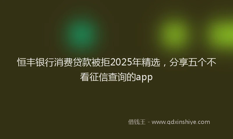 恒丰银行消费贷款被拒2025年精选，分享五个不看征信查询的app