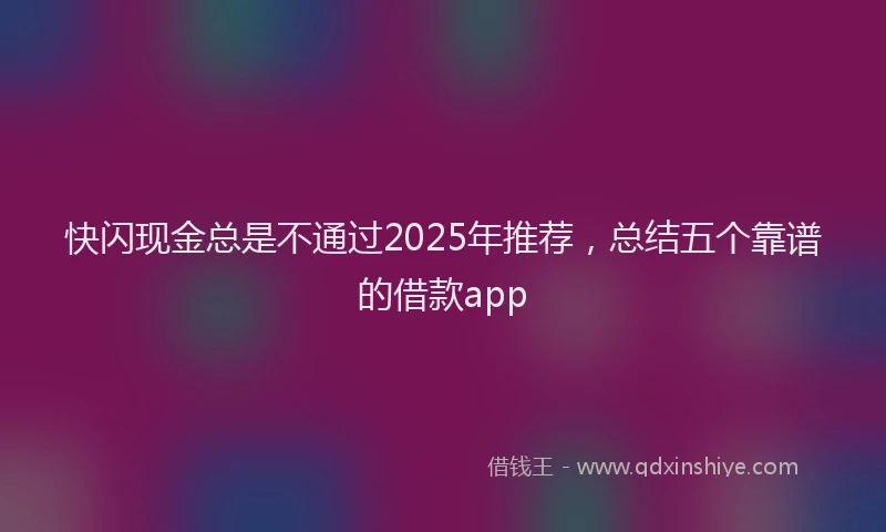 快闪现金总是不通过2025年推荐，总结五个靠谱的借款app