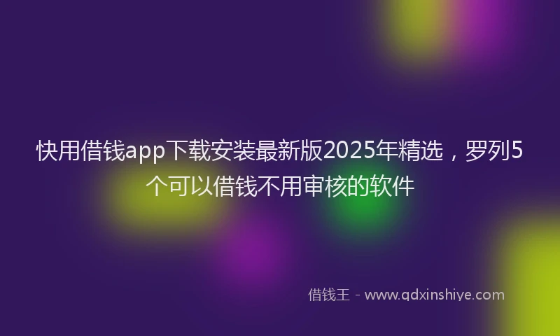 快用借钱app下载安装最新版2025年精选，罗列5个可以借钱不用审核的软件