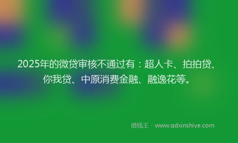 2025年的微贷审核不通过有：超人卡、拍拍贷、你我贷、中原消费金融、融逸花等。