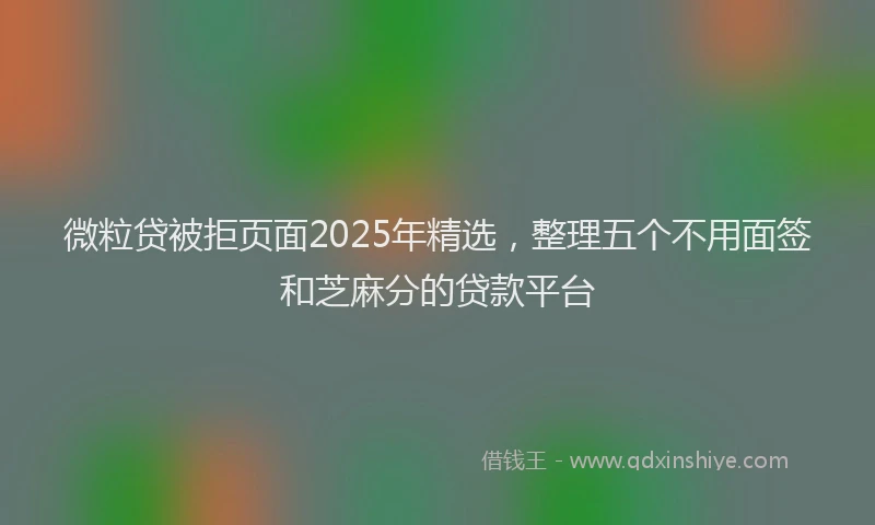 微粒贷被拒页面2025年精选，整理五个不用面签和芝麻分的贷款平台