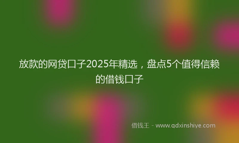 放款的网贷口子2025年精选，盘点5个值得信赖的借钱口子