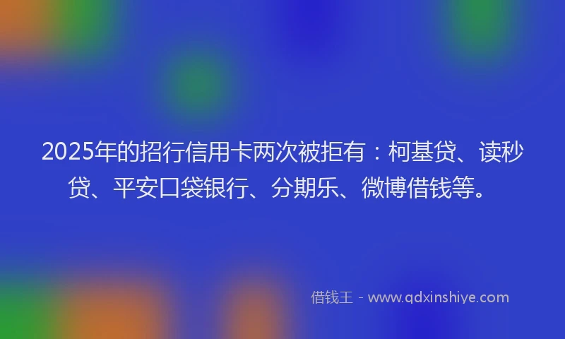 2025年的招行信用卡两次被拒有：柯基贷、读秒贷、平安口袋银行、分期乐、微博借钱等。