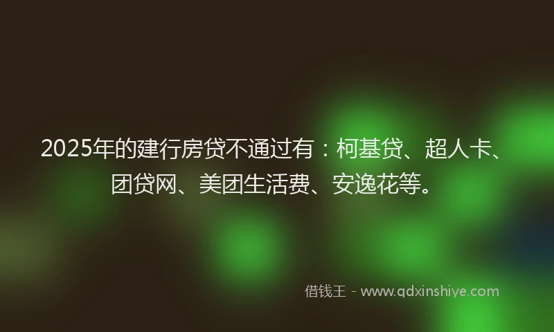 2025年的建行房贷不通过有：柯基贷、超人卡、团贷网、美团生活费、安逸花等。