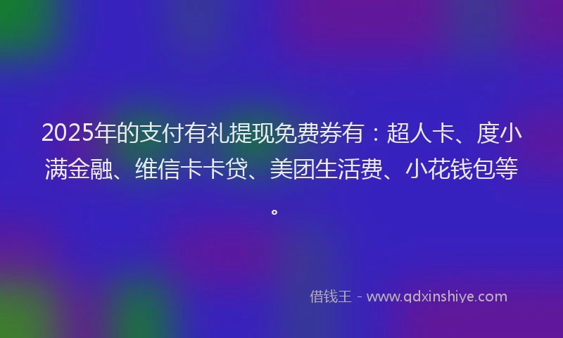 2025年的支付有礼提现免费券有：超人卡、度小满金融、维信卡卡贷、美团生活费、小花钱包等。