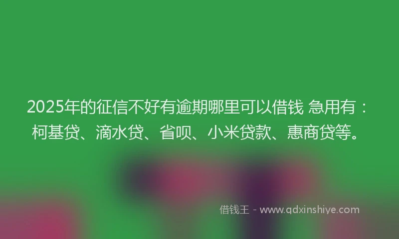 2025年的征信不好有逾期哪里可以借钱 急用有：柯基贷、滴水贷、省呗、小米贷款、惠商贷等。