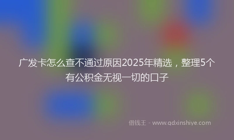 广发卡怎么查不通过原因2025年精选，整理5个有公积金无视一切的口子