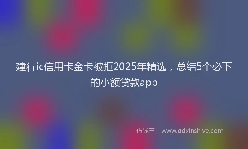 建行ic信用卡金卡被拒2025年精选，总结5个必下的小额贷款app