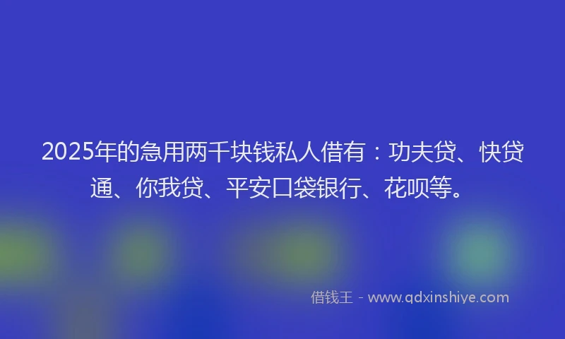 2025年的急用两千块钱私人借有：功夫贷、快贷通、你我贷、平安口袋银行、花呗等。