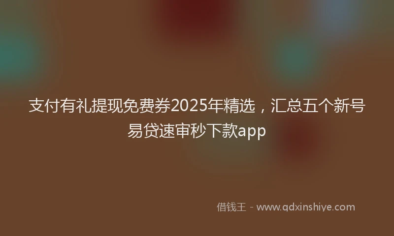 支付有礼提现免费券2025年精选，汇总五个新号易贷速审秒下款app