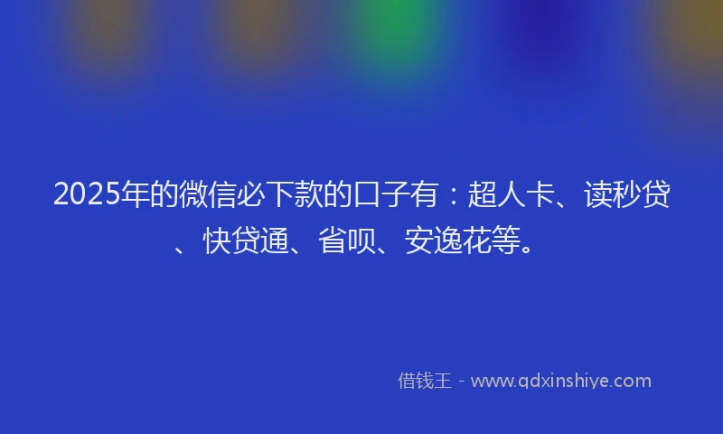 2025年的微信必下款的口子有：超人卡、读秒贷、快贷通、省呗、安逸花等。